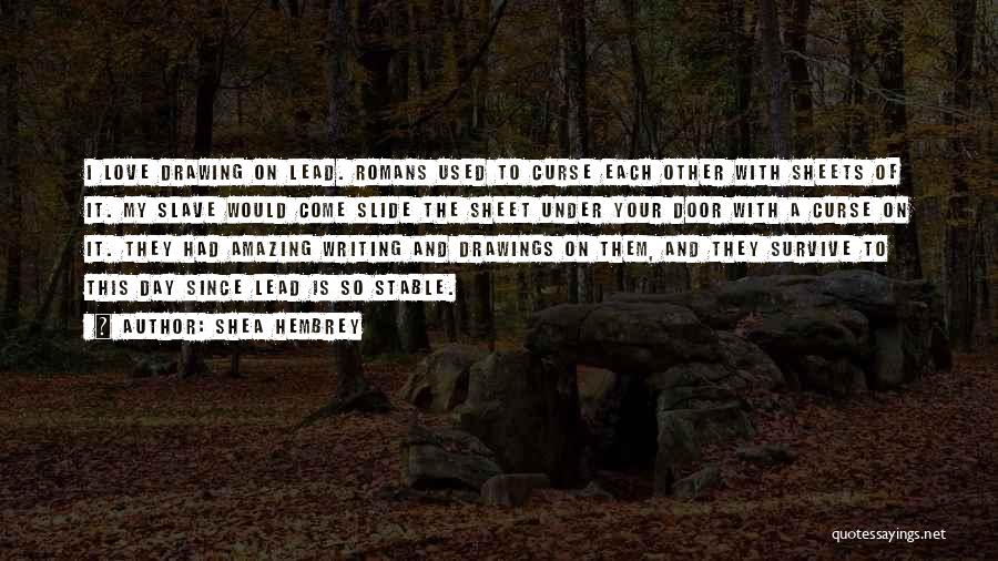 Shea Hembrey Quotes: I Love Drawing On Lead. Romans Used To Curse Each Other With Sheets Of It. My Slave Would Come Slide