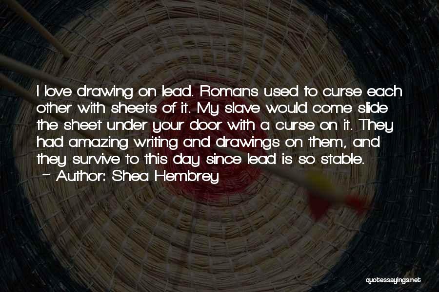 Shea Hembrey Quotes: I Love Drawing On Lead. Romans Used To Curse Each Other With Sheets Of It. My Slave Would Come Slide