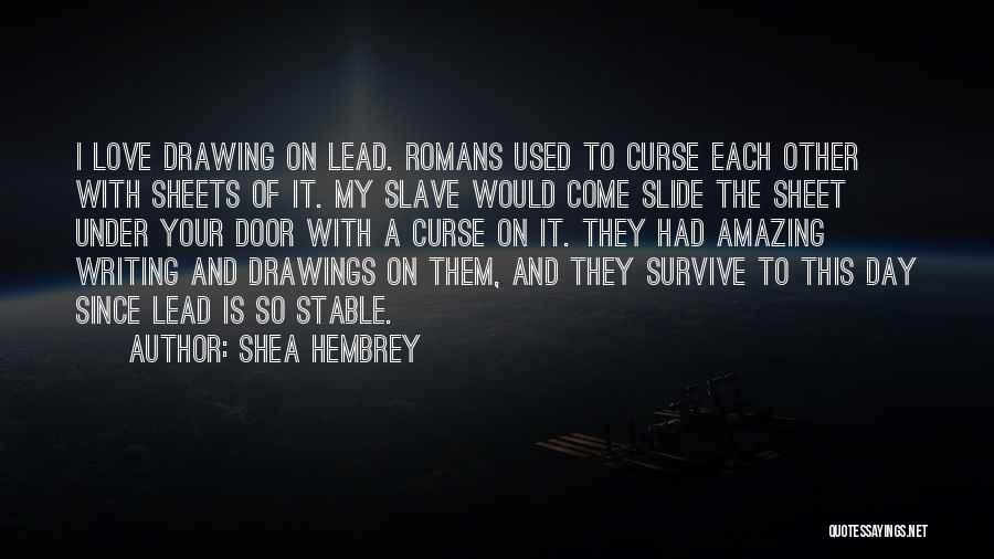 Shea Hembrey Quotes: I Love Drawing On Lead. Romans Used To Curse Each Other With Sheets Of It. My Slave Would Come Slide