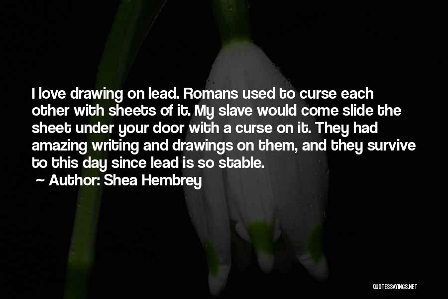 Shea Hembrey Quotes: I Love Drawing On Lead. Romans Used To Curse Each Other With Sheets Of It. My Slave Would Come Slide