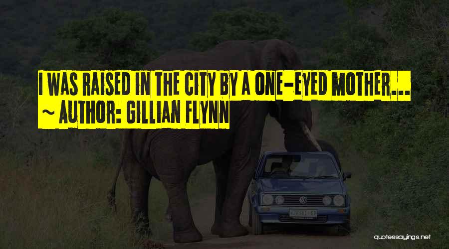 Gillian Flynn Quotes: I Was Raised In The City By A One-eyed Mother...