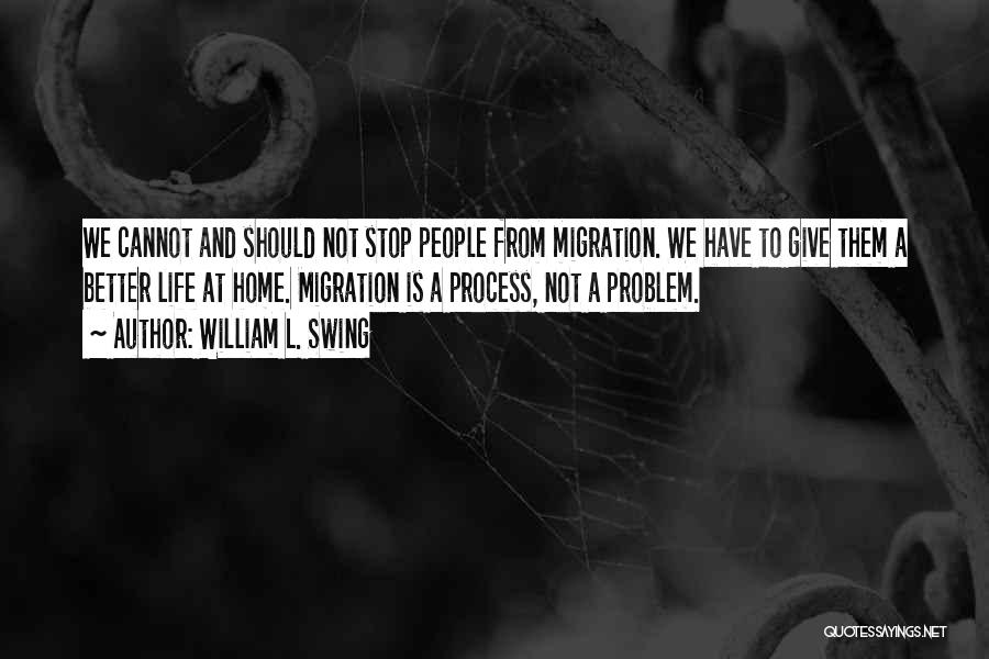 William L. Swing Quotes: We Cannot And Should Not Stop People From Migration. We Have To Give Them A Better Life At Home. Migration