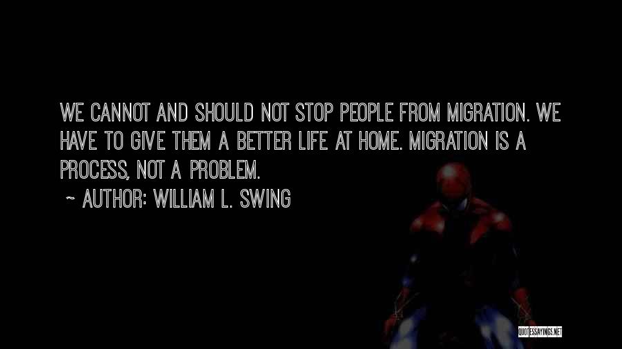 William L. Swing Quotes: We Cannot And Should Not Stop People From Migration. We Have To Give Them A Better Life At Home. Migration