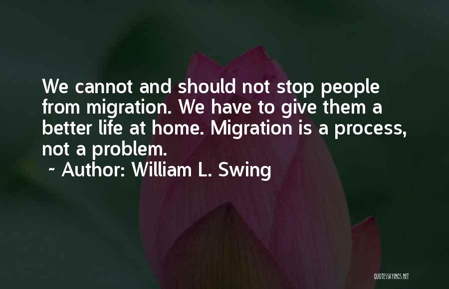 William L. Swing Quotes: We Cannot And Should Not Stop People From Migration. We Have To Give Them A Better Life At Home. Migration