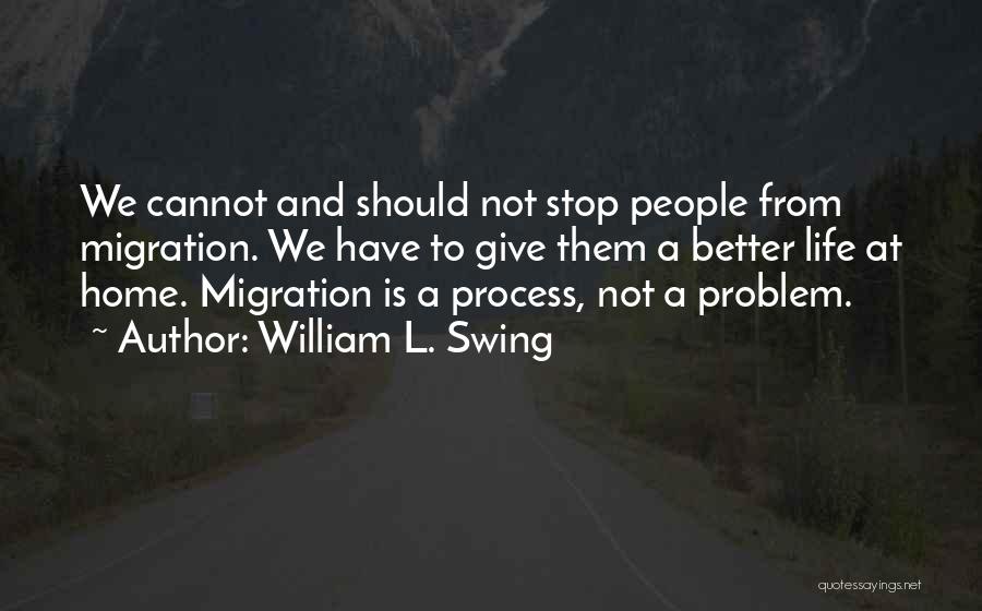 William L. Swing Quotes: We Cannot And Should Not Stop People From Migration. We Have To Give Them A Better Life At Home. Migration