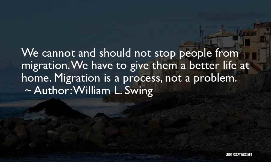 William L. Swing Quotes: We Cannot And Should Not Stop People From Migration. We Have To Give Them A Better Life At Home. Migration