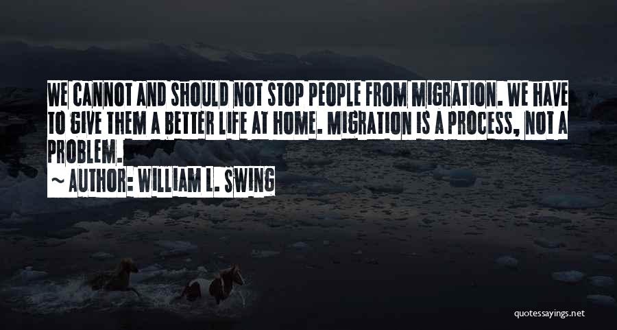 William L. Swing Quotes: We Cannot And Should Not Stop People From Migration. We Have To Give Them A Better Life At Home. Migration