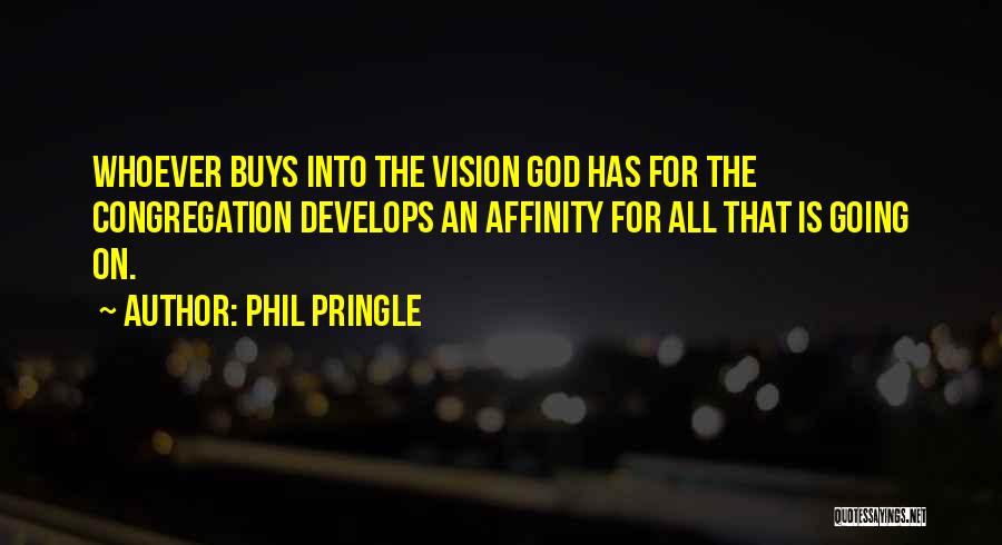 Phil Pringle Quotes: Whoever Buys Into The Vision God Has For The Congregation Develops An Affinity For All That Is Going On.