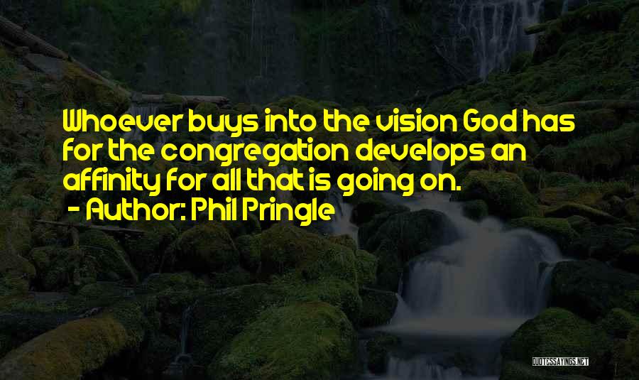 Phil Pringle Quotes: Whoever Buys Into The Vision God Has For The Congregation Develops An Affinity For All That Is Going On.