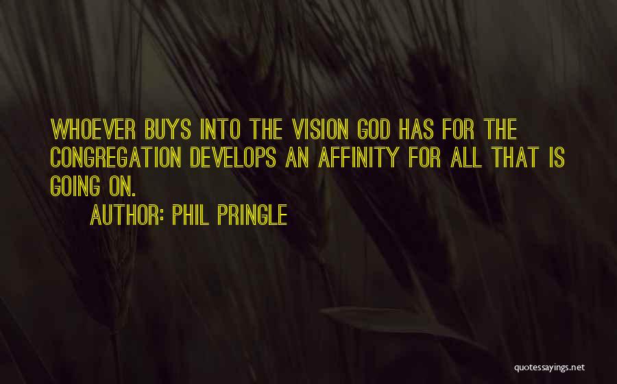 Phil Pringle Quotes: Whoever Buys Into The Vision God Has For The Congregation Develops An Affinity For All That Is Going On.