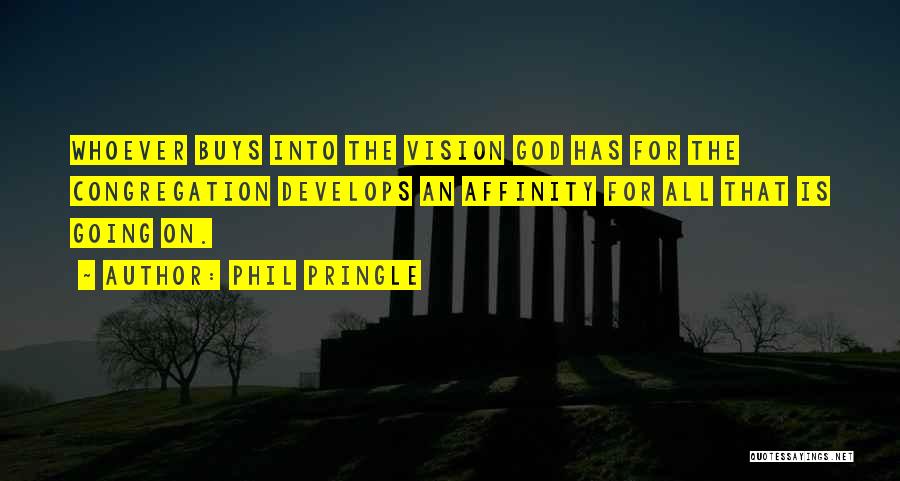 Phil Pringle Quotes: Whoever Buys Into The Vision God Has For The Congregation Develops An Affinity For All That Is Going On.