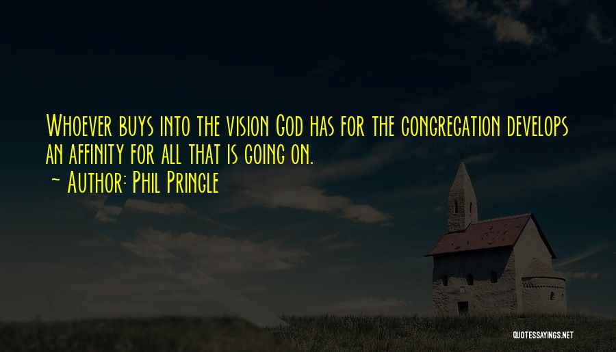 Phil Pringle Quotes: Whoever Buys Into The Vision God Has For The Congregation Develops An Affinity For All That Is Going On.
