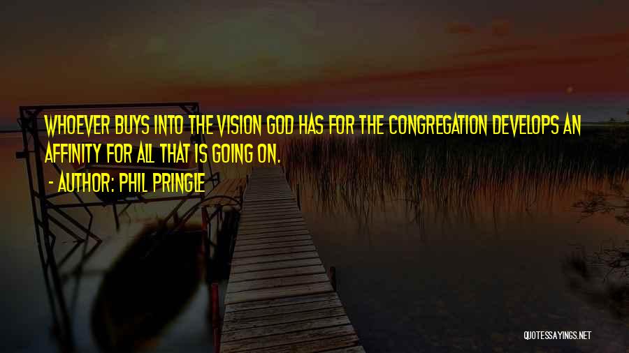 Phil Pringle Quotes: Whoever Buys Into The Vision God Has For The Congregation Develops An Affinity For All That Is Going On.