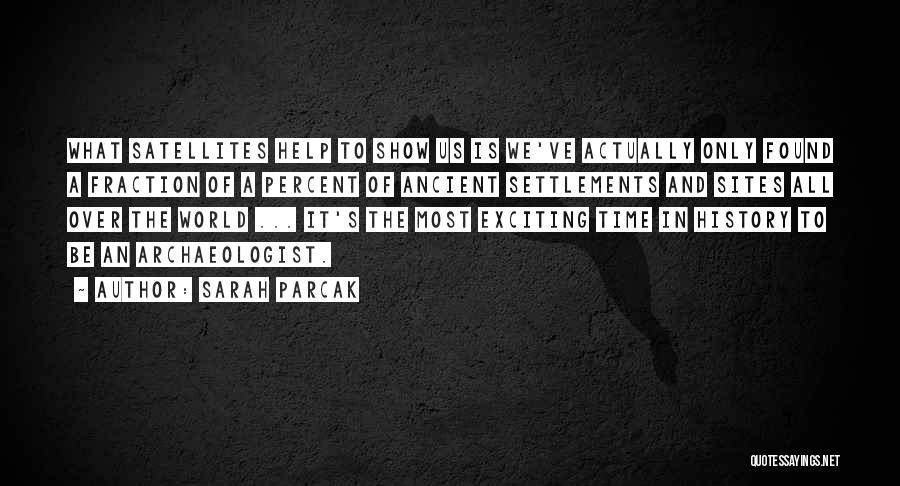 Sarah Parcak Quotes: What Satellites Help To Show Us Is We've Actually Only Found A Fraction Of A Percent Of Ancient Settlements And