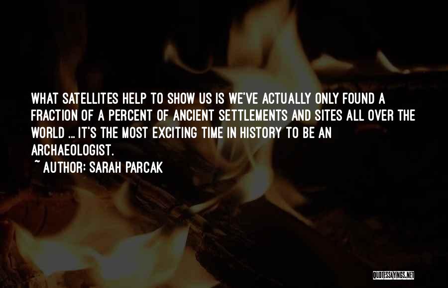 Sarah Parcak Quotes: What Satellites Help To Show Us Is We've Actually Only Found A Fraction Of A Percent Of Ancient Settlements And