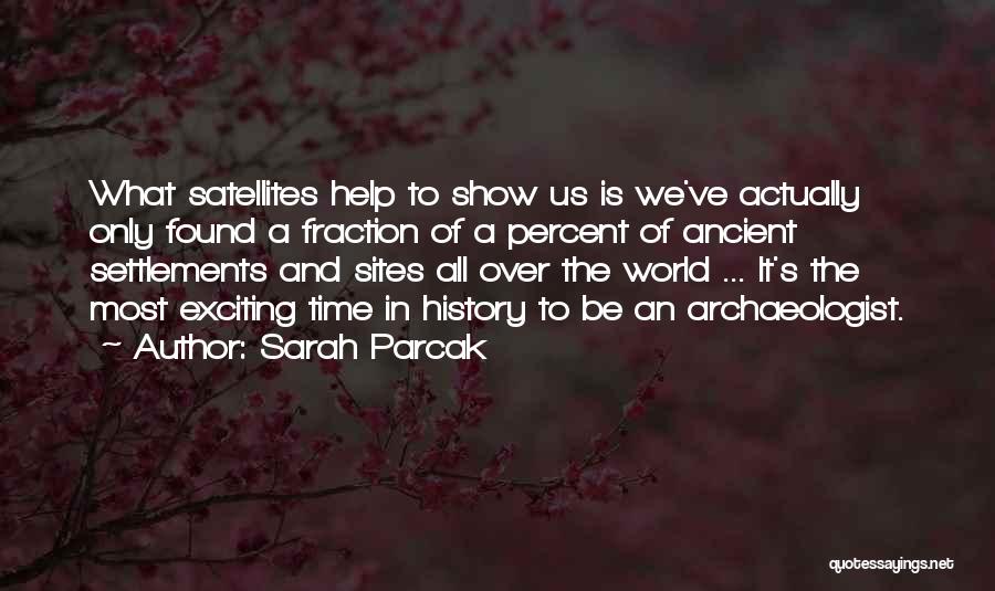 Sarah Parcak Quotes: What Satellites Help To Show Us Is We've Actually Only Found A Fraction Of A Percent Of Ancient Settlements And