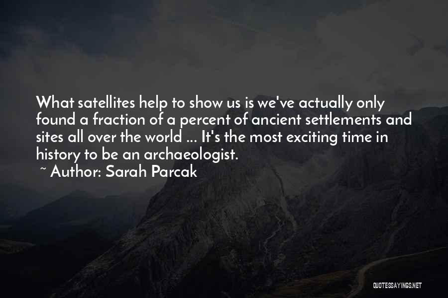 Sarah Parcak Quotes: What Satellites Help To Show Us Is We've Actually Only Found A Fraction Of A Percent Of Ancient Settlements And