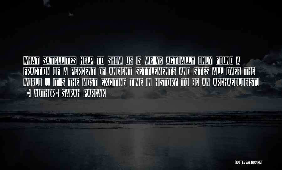 Sarah Parcak Quotes: What Satellites Help To Show Us Is We've Actually Only Found A Fraction Of A Percent Of Ancient Settlements And