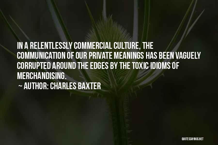 Charles Baxter Quotes: In A Relentlessly Commercial Culture, The Communication Of Our Private Meanings Has Been Vaguely Corrupted Around The Edges By The
