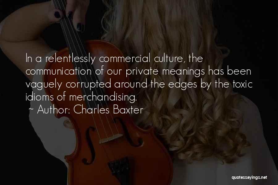 Charles Baxter Quotes: In A Relentlessly Commercial Culture, The Communication Of Our Private Meanings Has Been Vaguely Corrupted Around The Edges By The