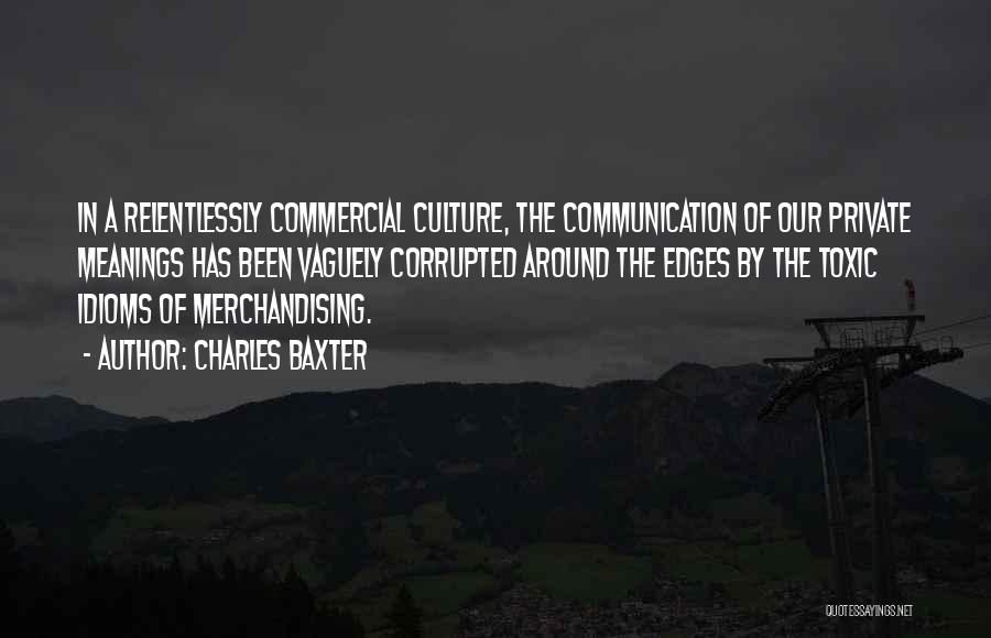 Charles Baxter Quotes: In A Relentlessly Commercial Culture, The Communication Of Our Private Meanings Has Been Vaguely Corrupted Around The Edges By The