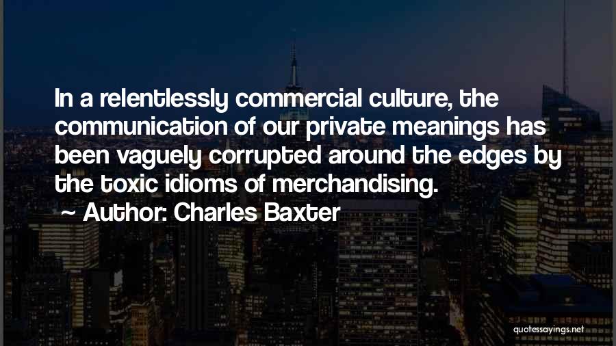 Charles Baxter Quotes: In A Relentlessly Commercial Culture, The Communication Of Our Private Meanings Has Been Vaguely Corrupted Around The Edges By The
