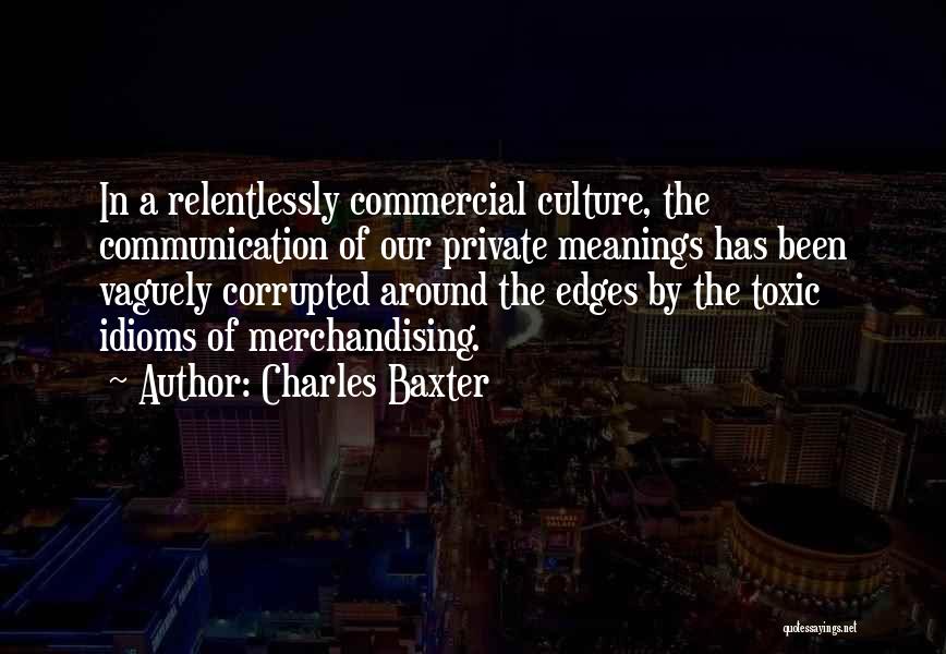 Charles Baxter Quotes: In A Relentlessly Commercial Culture, The Communication Of Our Private Meanings Has Been Vaguely Corrupted Around The Edges By The