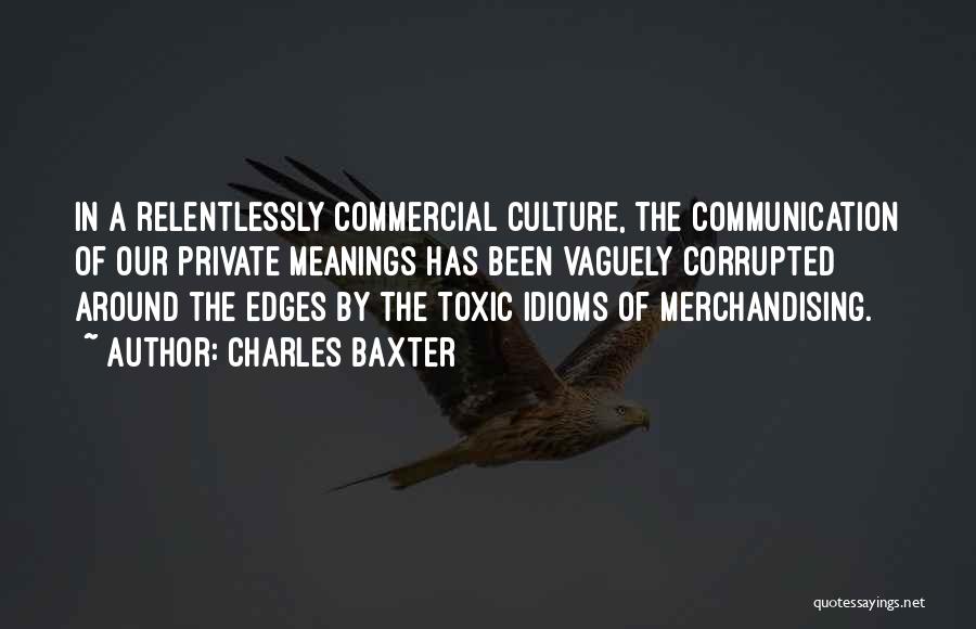 Charles Baxter Quotes: In A Relentlessly Commercial Culture, The Communication Of Our Private Meanings Has Been Vaguely Corrupted Around The Edges By The