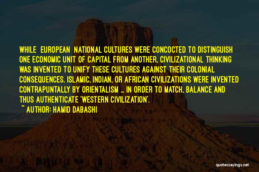 Hamid Dabashi Quotes: While [european] National Cultures Were Concocted To Distinguish One Economic Unit Of Capital From Another, Civilizational Thinking Was Invented To