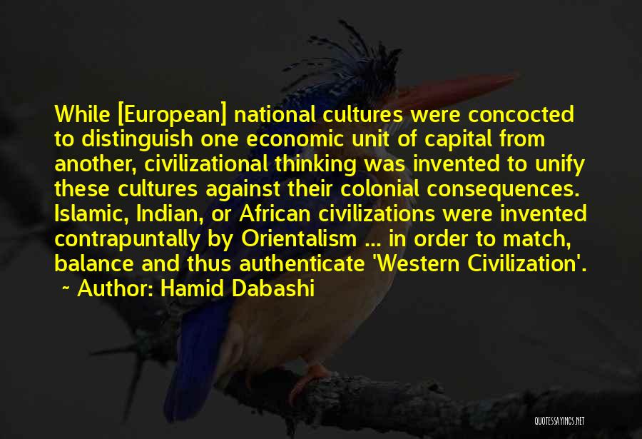 Hamid Dabashi Quotes: While [european] National Cultures Were Concocted To Distinguish One Economic Unit Of Capital From Another, Civilizational Thinking Was Invented To