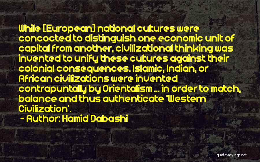 Hamid Dabashi Quotes: While [european] National Cultures Were Concocted To Distinguish One Economic Unit Of Capital From Another, Civilizational Thinking Was Invented To