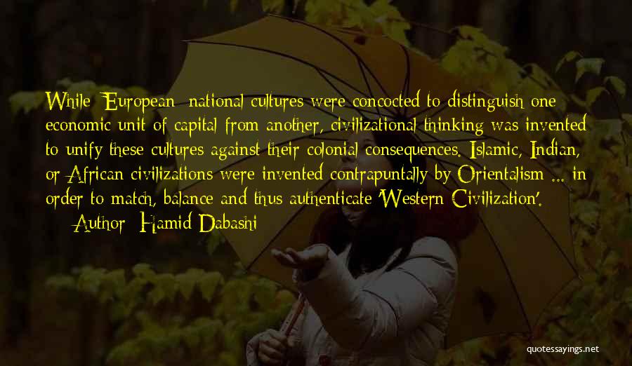 Hamid Dabashi Quotes: While [european] National Cultures Were Concocted To Distinguish One Economic Unit Of Capital From Another, Civilizational Thinking Was Invented To