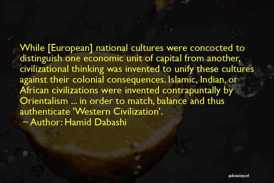 Hamid Dabashi Quotes: While [european] National Cultures Were Concocted To Distinguish One Economic Unit Of Capital From Another, Civilizational Thinking Was Invented To