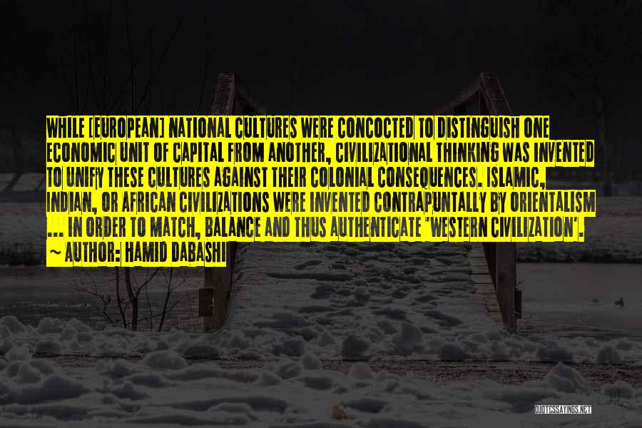 Hamid Dabashi Quotes: While [european] National Cultures Were Concocted To Distinguish One Economic Unit Of Capital From Another, Civilizational Thinking Was Invented To