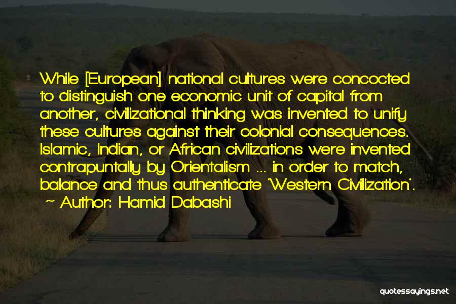 Hamid Dabashi Quotes: While [european] National Cultures Were Concocted To Distinguish One Economic Unit Of Capital From Another, Civilizational Thinking Was Invented To