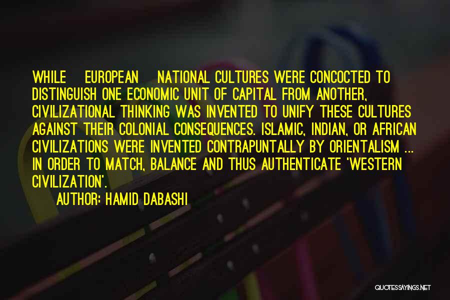 Hamid Dabashi Quotes: While [european] National Cultures Were Concocted To Distinguish One Economic Unit Of Capital From Another, Civilizational Thinking Was Invented To