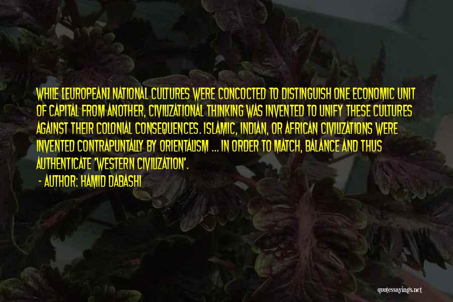 Hamid Dabashi Quotes: While [european] National Cultures Were Concocted To Distinguish One Economic Unit Of Capital From Another, Civilizational Thinking Was Invented To