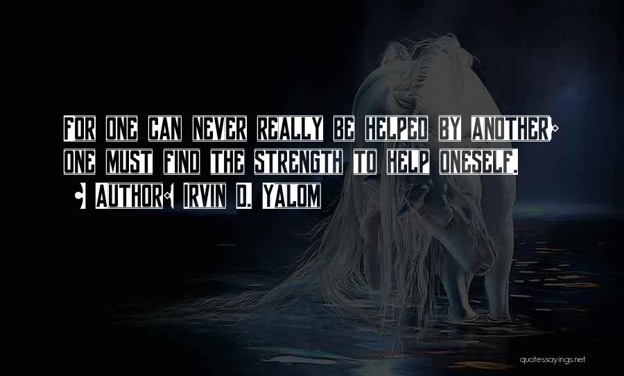 Irvin D. Yalom Quotes: For One Can Never Really Be Helped By Another; One Must Find The Strength To Help Oneself.