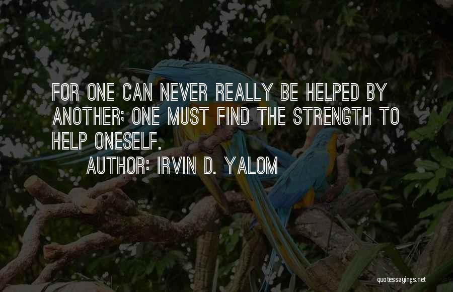 Irvin D. Yalom Quotes: For One Can Never Really Be Helped By Another; One Must Find The Strength To Help Oneself.