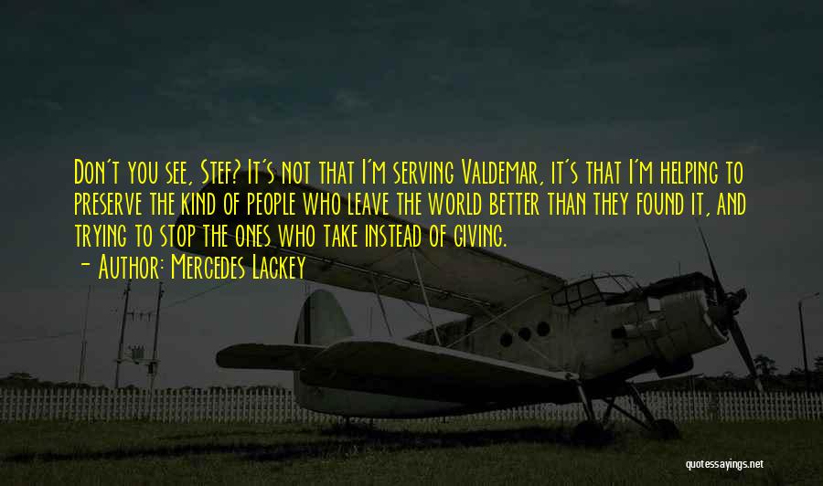 Mercedes Lackey Quotes: Don't You See, Stef? It's Not That I'm Serving Valdemar, It's That I'm Helping To Preserve The Kind Of People