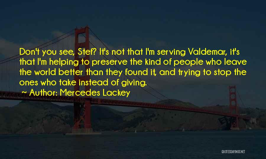 Mercedes Lackey Quotes: Don't You See, Stef? It's Not That I'm Serving Valdemar, It's That I'm Helping To Preserve The Kind Of People