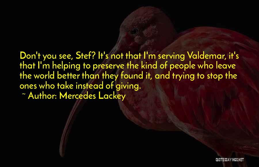 Mercedes Lackey Quotes: Don't You See, Stef? It's Not That I'm Serving Valdemar, It's That I'm Helping To Preserve The Kind Of People