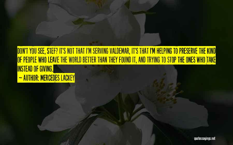 Mercedes Lackey Quotes: Don't You See, Stef? It's Not That I'm Serving Valdemar, It's That I'm Helping To Preserve The Kind Of People