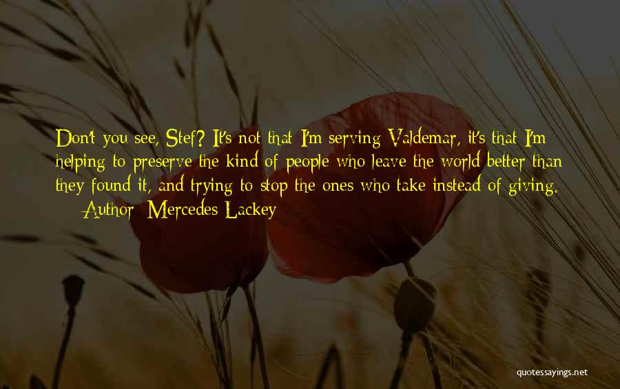 Mercedes Lackey Quotes: Don't You See, Stef? It's Not That I'm Serving Valdemar, It's That I'm Helping To Preserve The Kind Of People