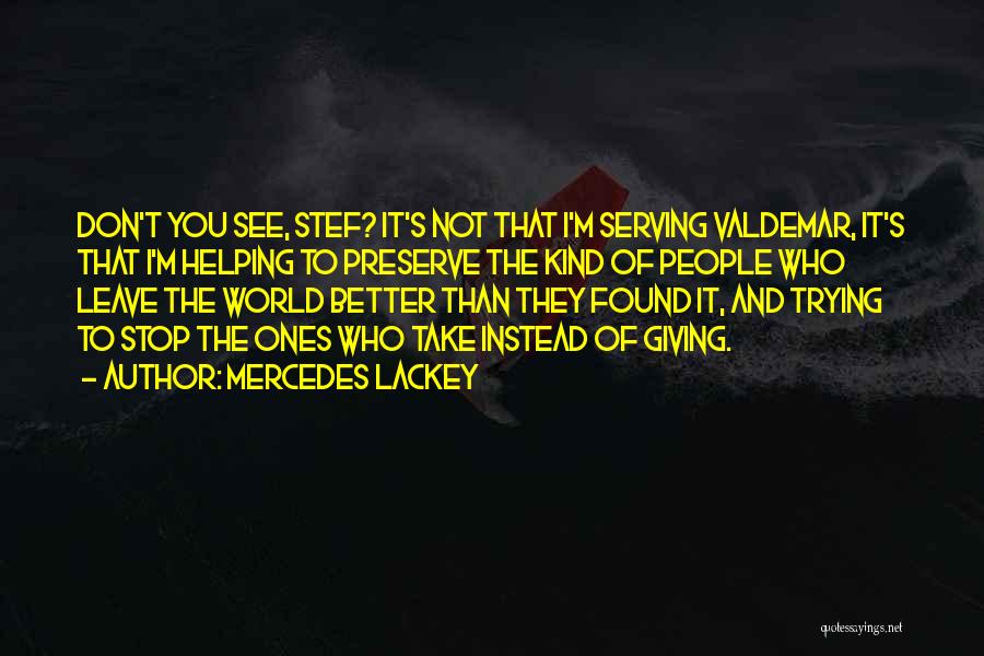 Mercedes Lackey Quotes: Don't You See, Stef? It's Not That I'm Serving Valdemar, It's That I'm Helping To Preserve The Kind Of People