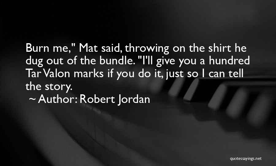 Robert Jordan Quotes: Burn Me, Mat Said, Throwing On The Shirt He Dug Out Of The Bundle. I'll Give You A Hundred Tar