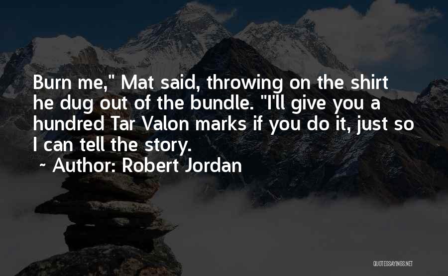 Robert Jordan Quotes: Burn Me, Mat Said, Throwing On The Shirt He Dug Out Of The Bundle. I'll Give You A Hundred Tar