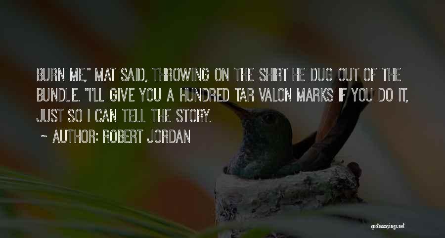 Robert Jordan Quotes: Burn Me, Mat Said, Throwing On The Shirt He Dug Out Of The Bundle. I'll Give You A Hundred Tar