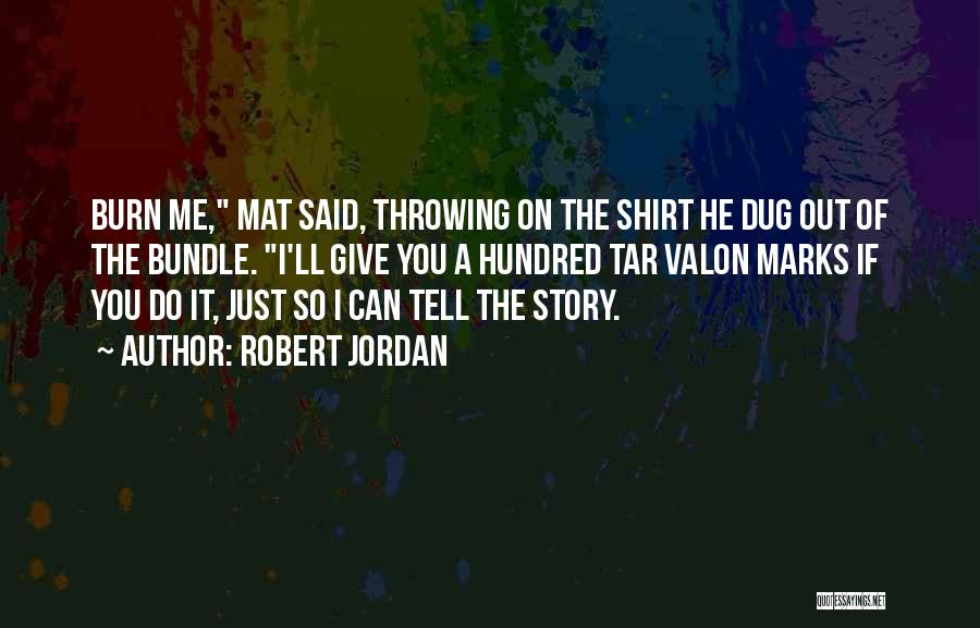 Robert Jordan Quotes: Burn Me, Mat Said, Throwing On The Shirt He Dug Out Of The Bundle. I'll Give You A Hundred Tar