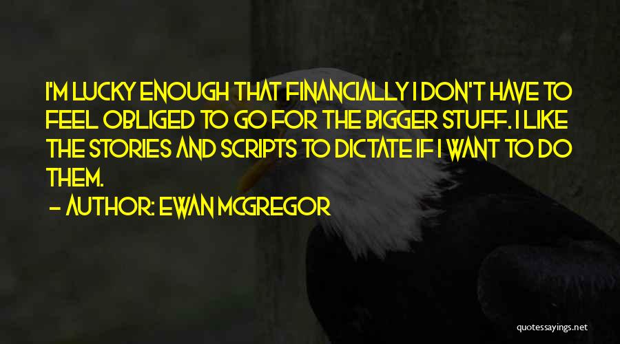 Ewan McGregor Quotes: I'm Lucky Enough That Financially I Don't Have To Feel Obliged To Go For The Bigger Stuff. I Like The